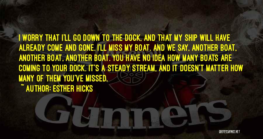 Esther Hicks Quotes: I Worry That I'll Go Down To The Dock, And That My Ship Will Have Already Come And Gone. I'll