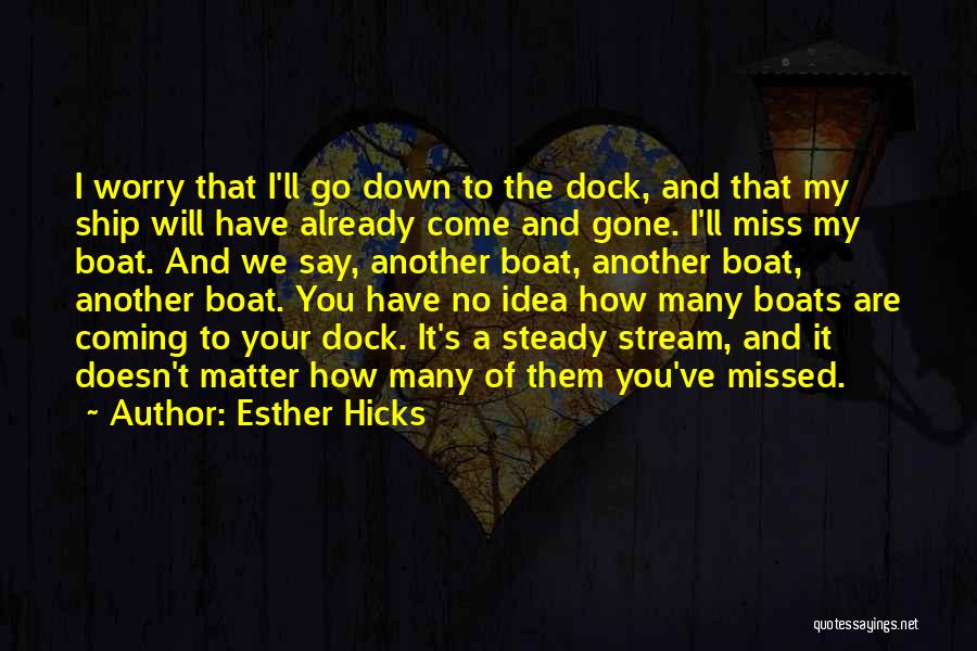 Esther Hicks Quotes: I Worry That I'll Go Down To The Dock, And That My Ship Will Have Already Come And Gone. I'll