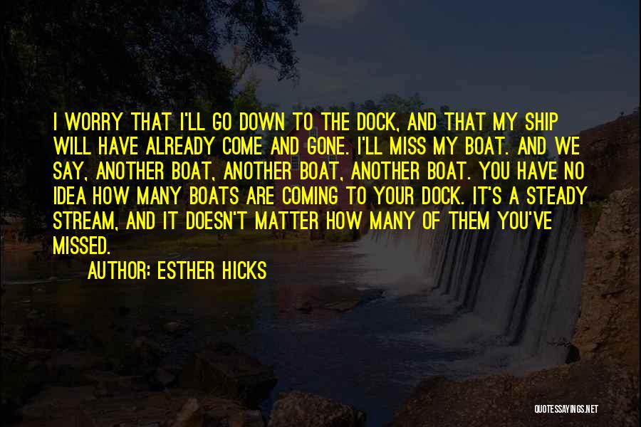 Esther Hicks Quotes: I Worry That I'll Go Down To The Dock, And That My Ship Will Have Already Come And Gone. I'll