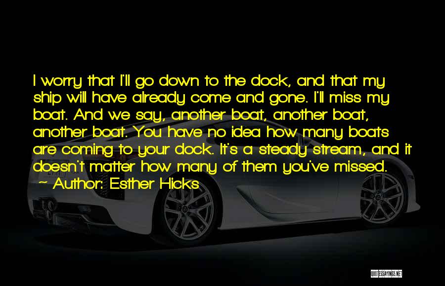 Esther Hicks Quotes: I Worry That I'll Go Down To The Dock, And That My Ship Will Have Already Come And Gone. I'll