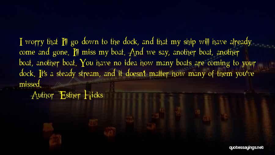 Esther Hicks Quotes: I Worry That I'll Go Down To The Dock, And That My Ship Will Have Already Come And Gone. I'll