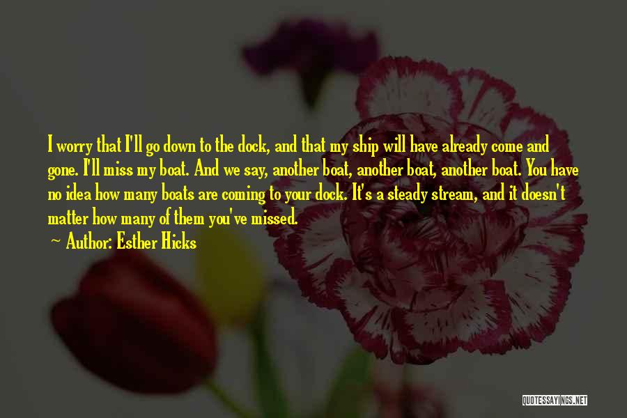 Esther Hicks Quotes: I Worry That I'll Go Down To The Dock, And That My Ship Will Have Already Come And Gone. I'll
