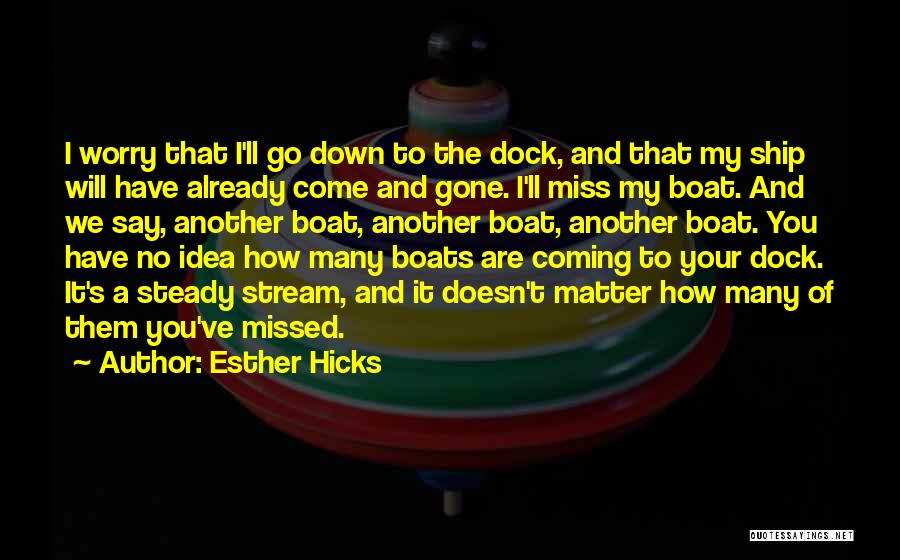 Esther Hicks Quotes: I Worry That I'll Go Down To The Dock, And That My Ship Will Have Already Come And Gone. I'll