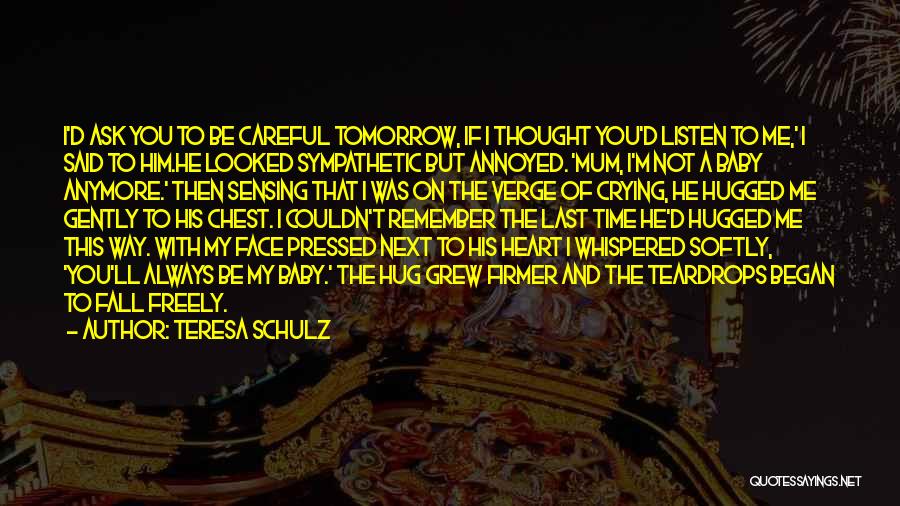 Teresa Schulz Quotes: I'd Ask You To Be Careful Tomorrow, If I Thought You'd Listen To Me,' I Said To Him.he Looked Sympathetic