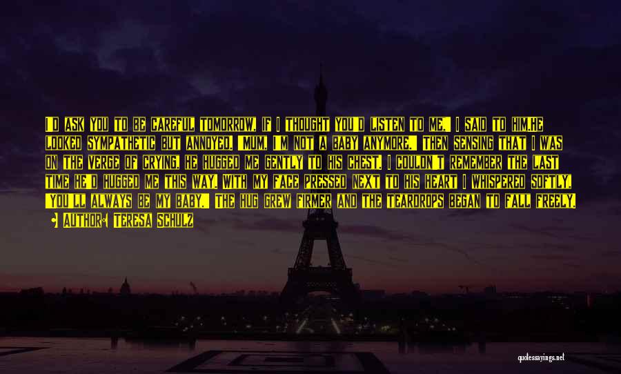 Teresa Schulz Quotes: I'd Ask You To Be Careful Tomorrow, If I Thought You'd Listen To Me,' I Said To Him.he Looked Sympathetic