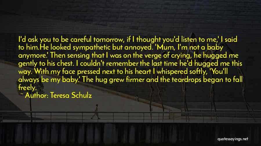 Teresa Schulz Quotes: I'd Ask You To Be Careful Tomorrow, If I Thought You'd Listen To Me,' I Said To Him.he Looked Sympathetic