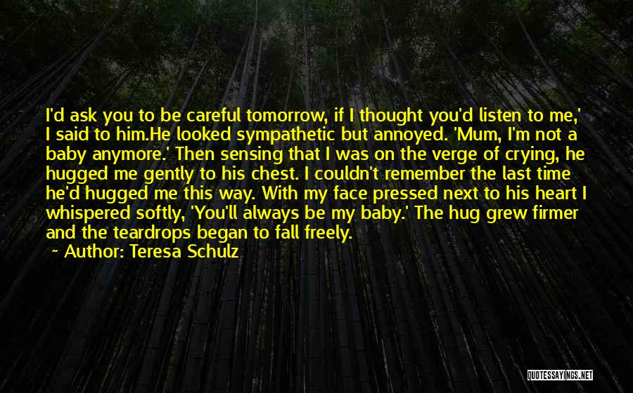 Teresa Schulz Quotes: I'd Ask You To Be Careful Tomorrow, If I Thought You'd Listen To Me,' I Said To Him.he Looked Sympathetic