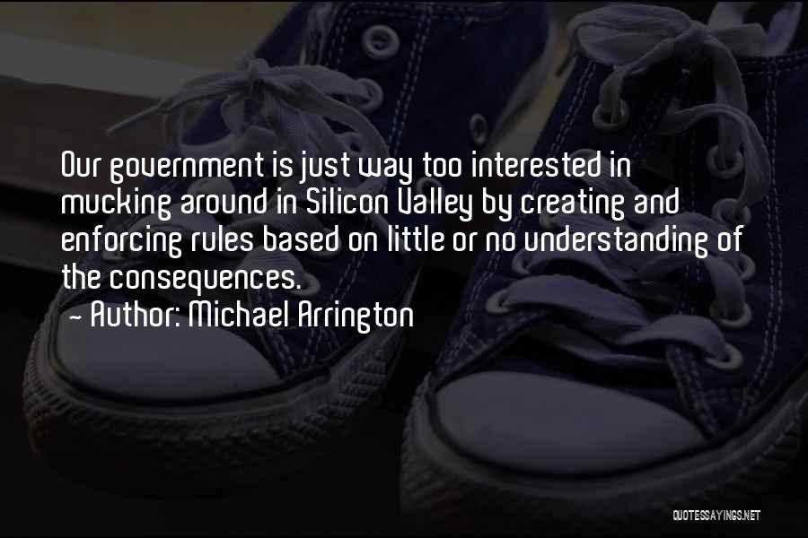 Michael Arrington Quotes: Our Government Is Just Way Too Interested In Mucking Around In Silicon Valley By Creating And Enforcing Rules Based On