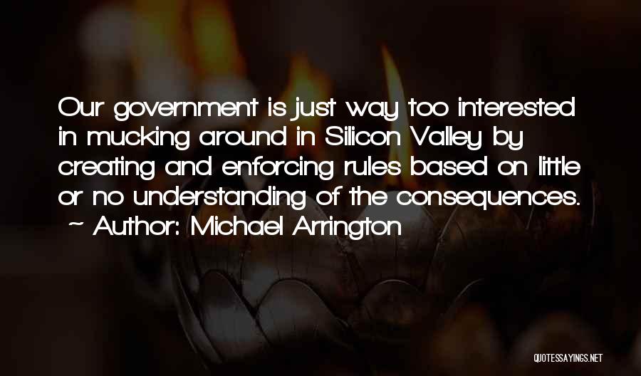 Michael Arrington Quotes: Our Government Is Just Way Too Interested In Mucking Around In Silicon Valley By Creating And Enforcing Rules Based On
