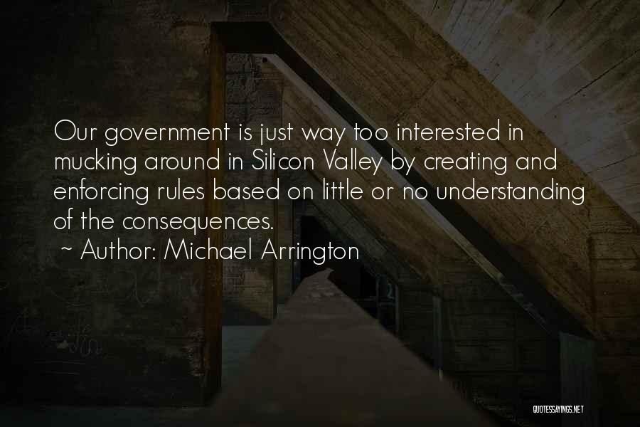 Michael Arrington Quotes: Our Government Is Just Way Too Interested In Mucking Around In Silicon Valley By Creating And Enforcing Rules Based On