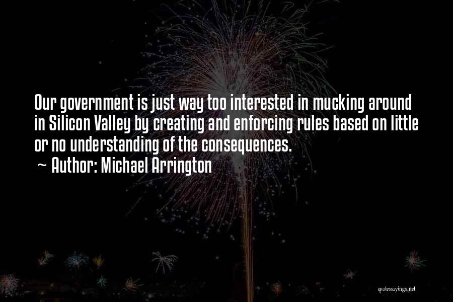 Michael Arrington Quotes: Our Government Is Just Way Too Interested In Mucking Around In Silicon Valley By Creating And Enforcing Rules Based On