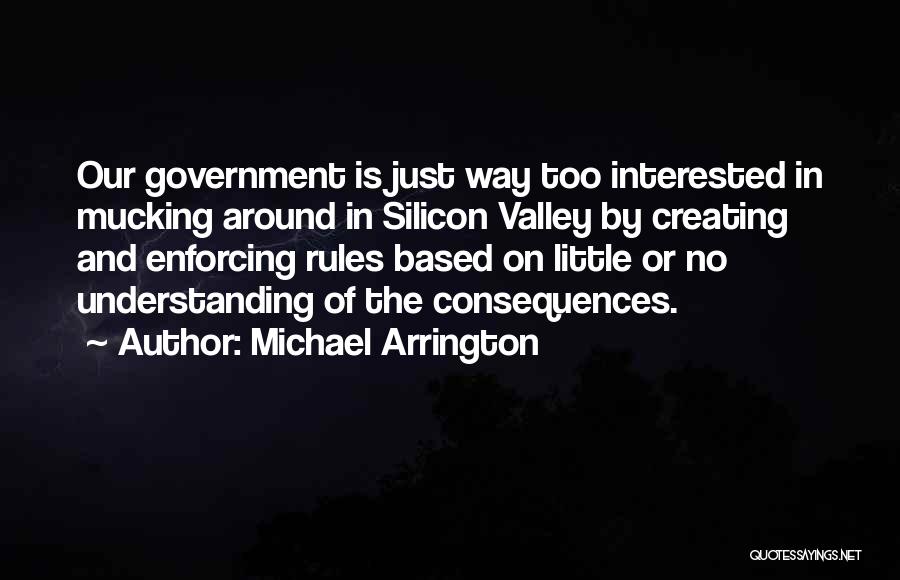 Michael Arrington Quotes: Our Government Is Just Way Too Interested In Mucking Around In Silicon Valley By Creating And Enforcing Rules Based On