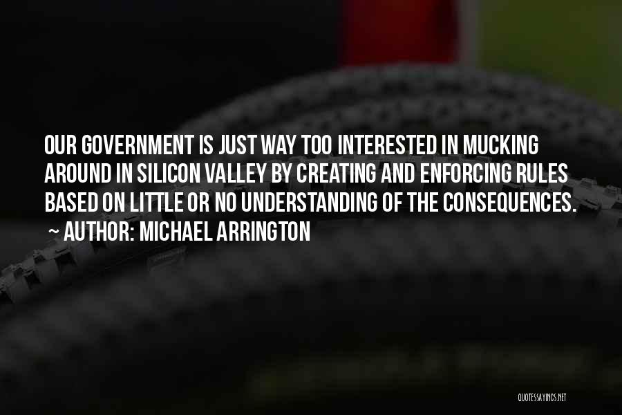 Michael Arrington Quotes: Our Government Is Just Way Too Interested In Mucking Around In Silicon Valley By Creating And Enforcing Rules Based On