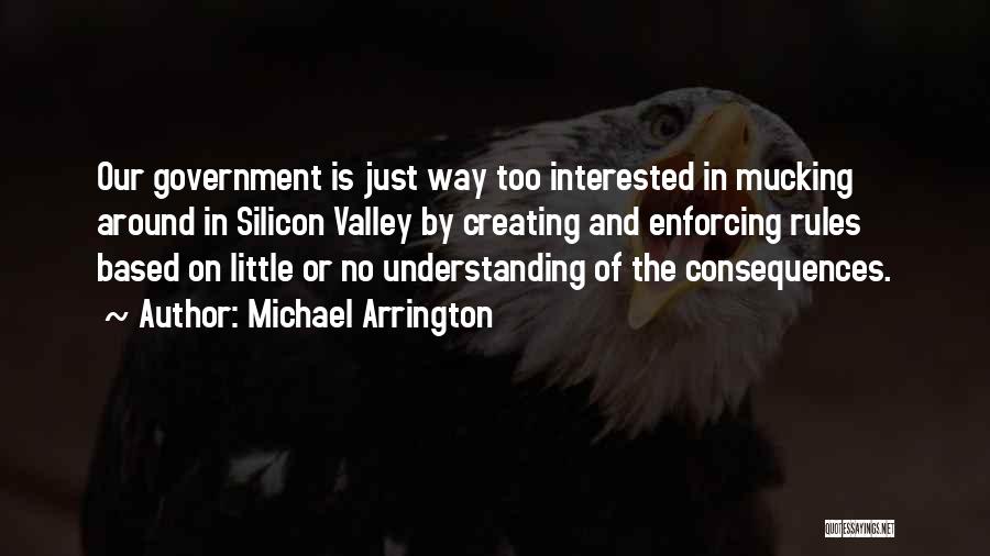 Michael Arrington Quotes: Our Government Is Just Way Too Interested In Mucking Around In Silicon Valley By Creating And Enforcing Rules Based On