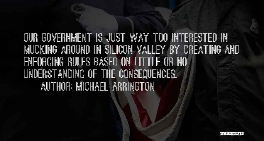 Michael Arrington Quotes: Our Government Is Just Way Too Interested In Mucking Around In Silicon Valley By Creating And Enforcing Rules Based On