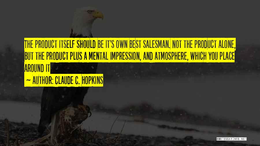 Claude C. Hopkins Quotes: The Product Itself Should Be It's Own Best Salesman. Not The Product Alone, But The Product Plus A Mental Impression,