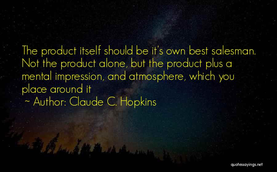 Claude C. Hopkins Quotes: The Product Itself Should Be It's Own Best Salesman. Not The Product Alone, But The Product Plus A Mental Impression,