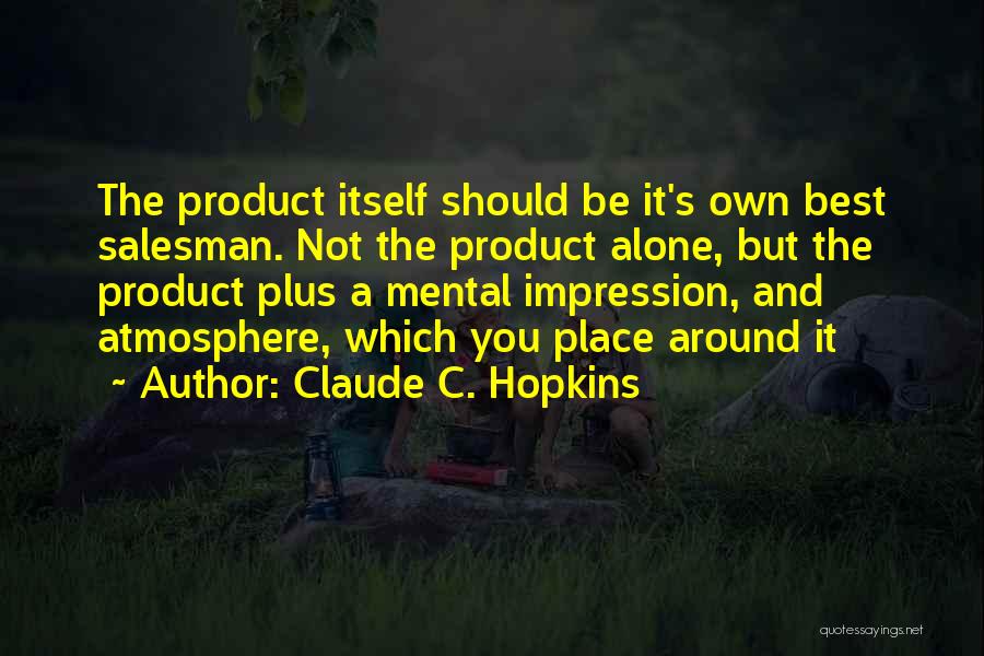 Claude C. Hopkins Quotes: The Product Itself Should Be It's Own Best Salesman. Not The Product Alone, But The Product Plus A Mental Impression,