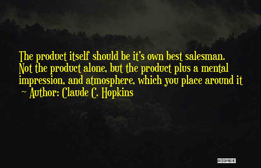 Claude C. Hopkins Quotes: The Product Itself Should Be It's Own Best Salesman. Not The Product Alone, But The Product Plus A Mental Impression,