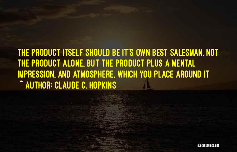 Claude C. Hopkins Quotes: The Product Itself Should Be It's Own Best Salesman. Not The Product Alone, But The Product Plus A Mental Impression,