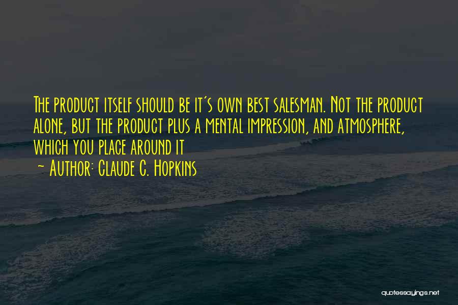 Claude C. Hopkins Quotes: The Product Itself Should Be It's Own Best Salesman. Not The Product Alone, But The Product Plus A Mental Impression,