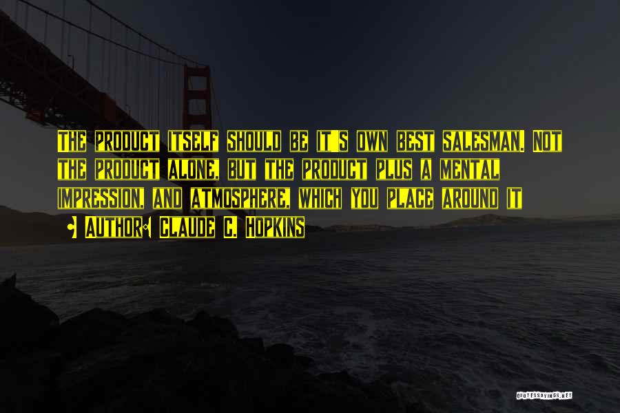 Claude C. Hopkins Quotes: The Product Itself Should Be It's Own Best Salesman. Not The Product Alone, But The Product Plus A Mental Impression,