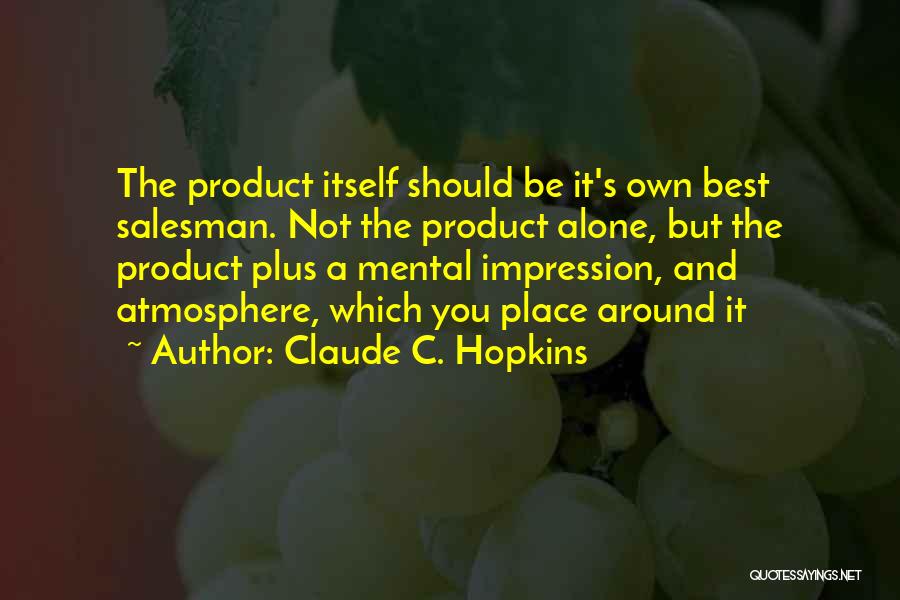 Claude C. Hopkins Quotes: The Product Itself Should Be It's Own Best Salesman. Not The Product Alone, But The Product Plus A Mental Impression,