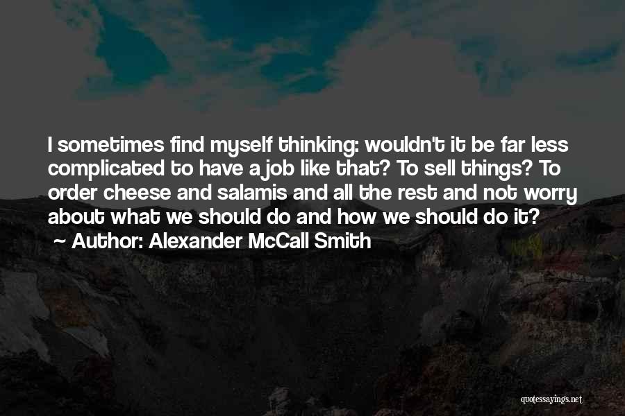 Alexander McCall Smith Quotes: I Sometimes Find Myself Thinking: Wouldn't It Be Far Less Complicated To Have A Job Like That? To Sell Things?