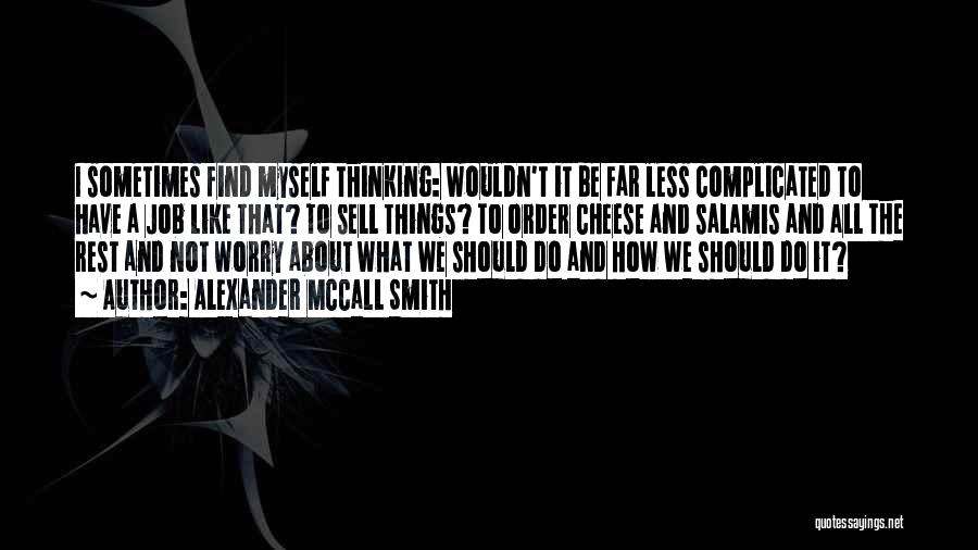 Alexander McCall Smith Quotes: I Sometimes Find Myself Thinking: Wouldn't It Be Far Less Complicated To Have A Job Like That? To Sell Things?