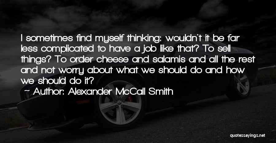 Alexander McCall Smith Quotes: I Sometimes Find Myself Thinking: Wouldn't It Be Far Less Complicated To Have A Job Like That? To Sell Things?