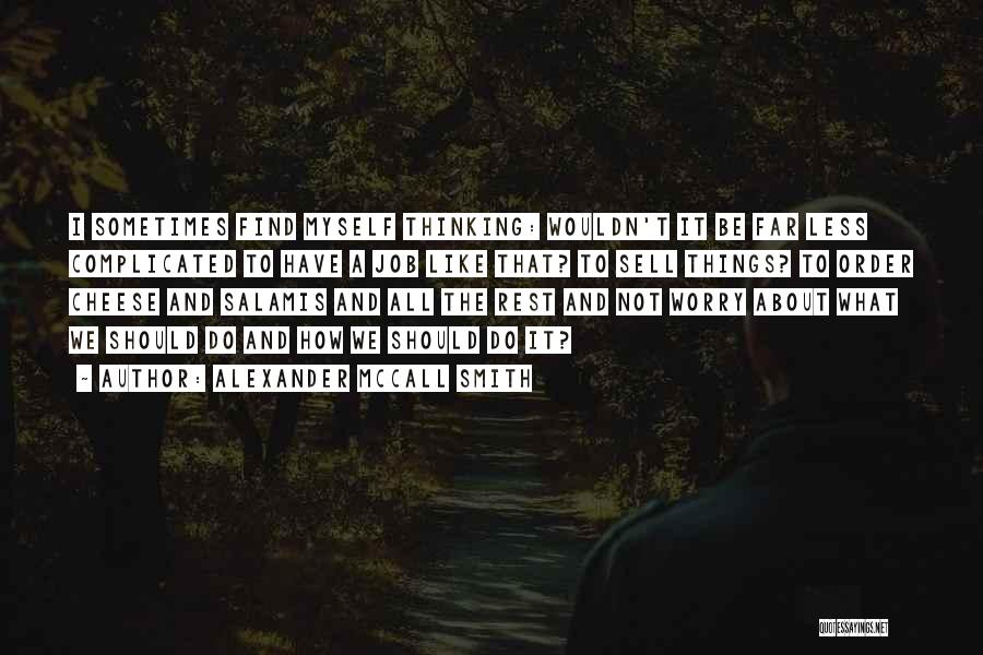 Alexander McCall Smith Quotes: I Sometimes Find Myself Thinking: Wouldn't It Be Far Less Complicated To Have A Job Like That? To Sell Things?