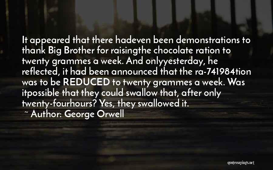 George Orwell Quotes: It Appeared That There Hadeven Been Demonstrations To Thank Big Brother For Raisingthe Chocolate Ration To Twenty Grammes A Week.