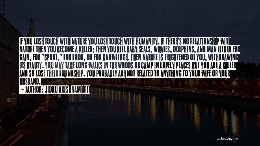 Jiddu Krishnamurti Quotes: If You Lose Touch With Nature You Lose Touch With Humanity. If There's No Relationship With Nature Then You Become