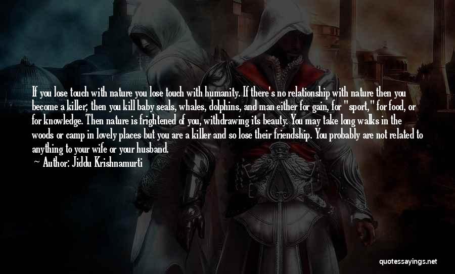 Jiddu Krishnamurti Quotes: If You Lose Touch With Nature You Lose Touch With Humanity. If There's No Relationship With Nature Then You Become
