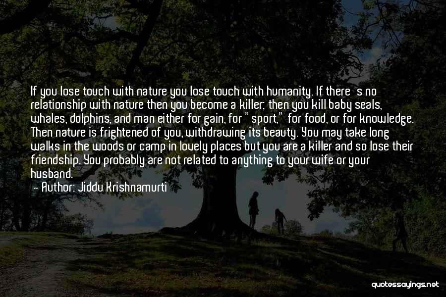 Jiddu Krishnamurti Quotes: If You Lose Touch With Nature You Lose Touch With Humanity. If There's No Relationship With Nature Then You Become