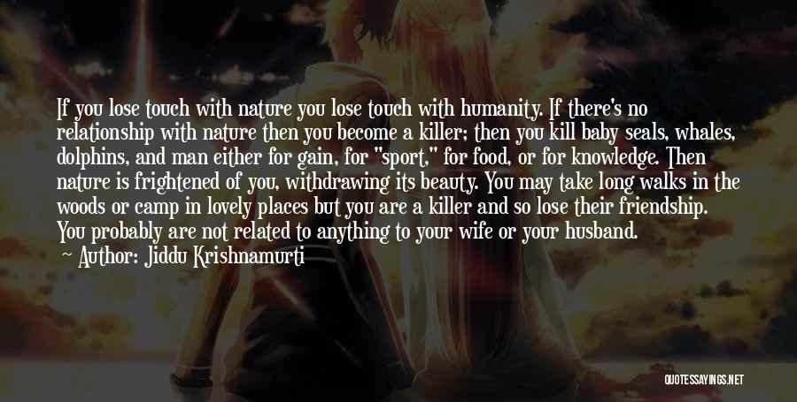 Jiddu Krishnamurti Quotes: If You Lose Touch With Nature You Lose Touch With Humanity. If There's No Relationship With Nature Then You Become