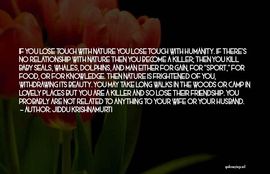 Jiddu Krishnamurti Quotes: If You Lose Touch With Nature You Lose Touch With Humanity. If There's No Relationship With Nature Then You Become