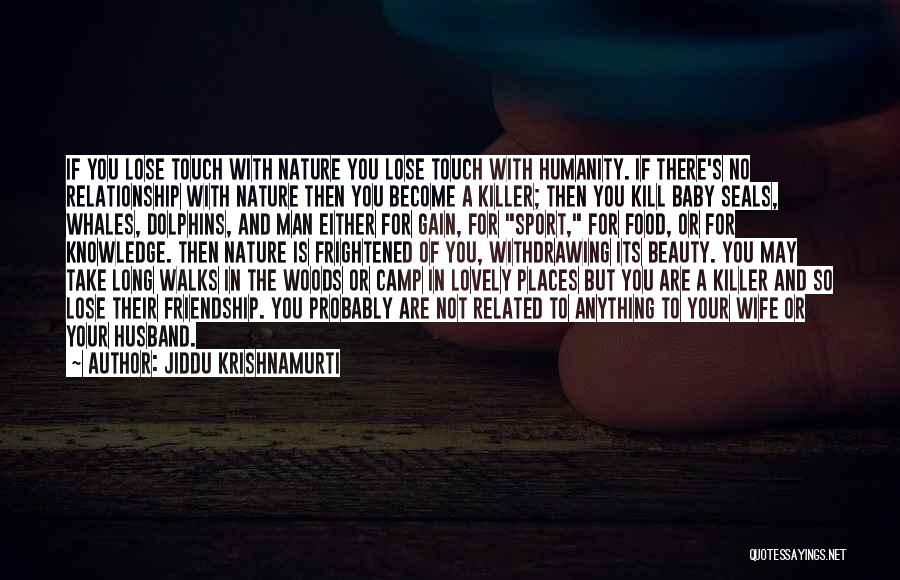 Jiddu Krishnamurti Quotes: If You Lose Touch With Nature You Lose Touch With Humanity. If There's No Relationship With Nature Then You Become