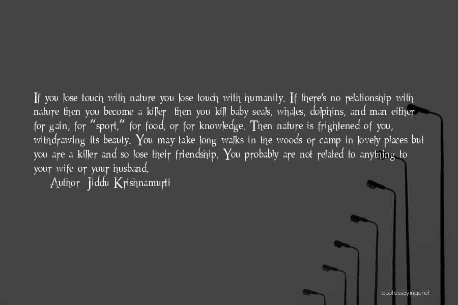 Jiddu Krishnamurti Quotes: If You Lose Touch With Nature You Lose Touch With Humanity. If There's No Relationship With Nature Then You Become