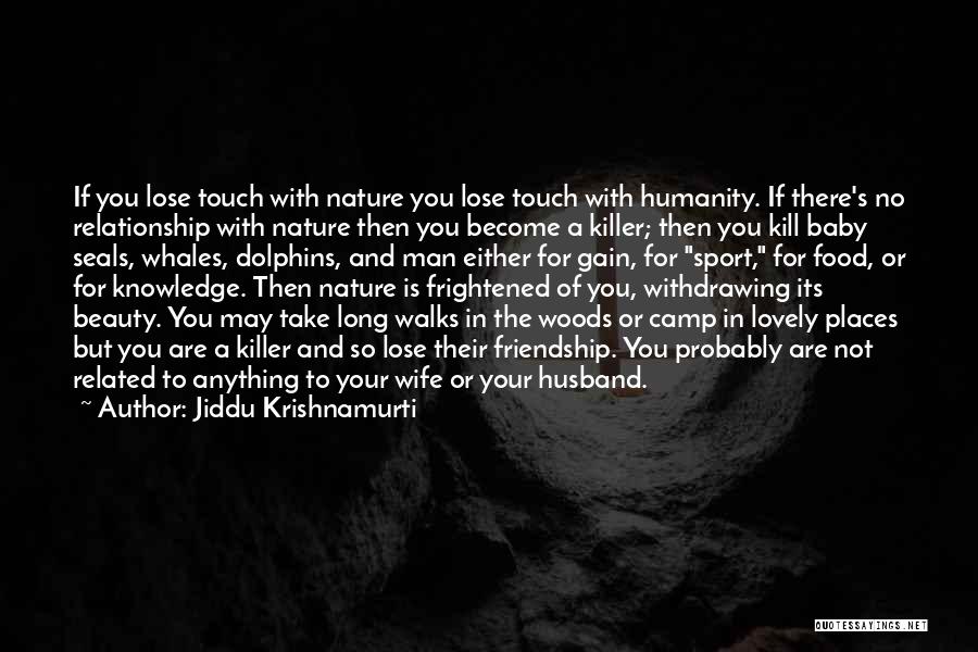 Jiddu Krishnamurti Quotes: If You Lose Touch With Nature You Lose Touch With Humanity. If There's No Relationship With Nature Then You Become