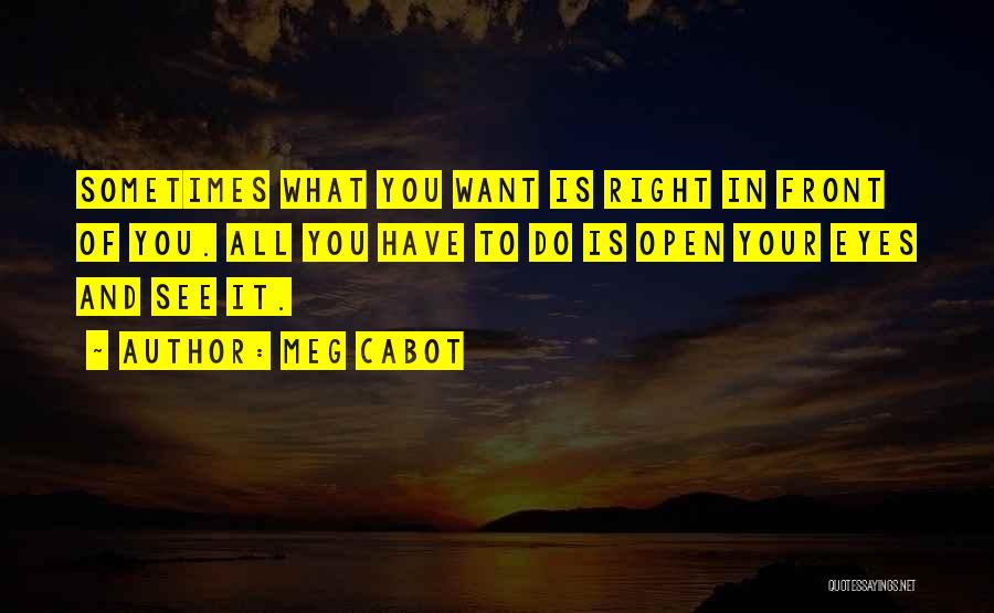 Meg Cabot Quotes: Sometimes What You Want Is Right In Front Of You. All You Have To Do Is Open Your Eyes And