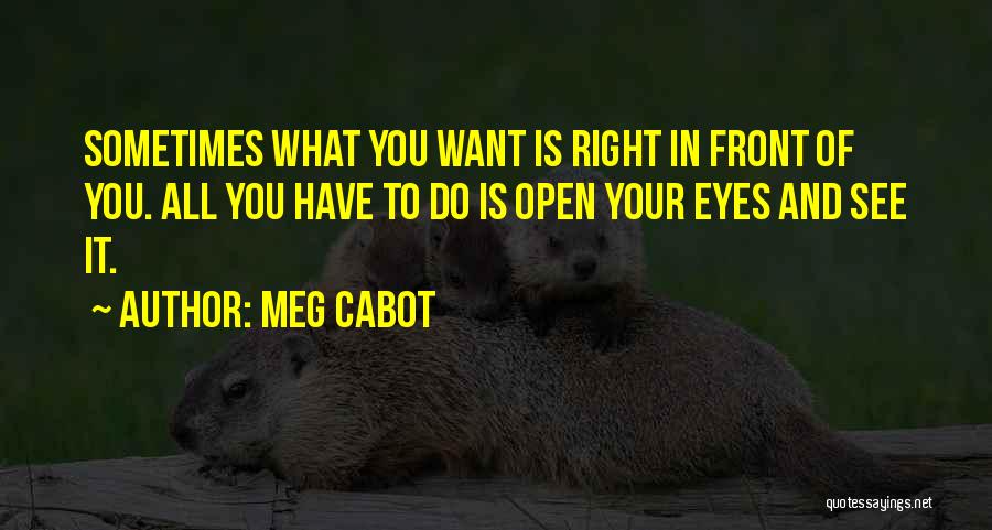 Meg Cabot Quotes: Sometimes What You Want Is Right In Front Of You. All You Have To Do Is Open Your Eyes And