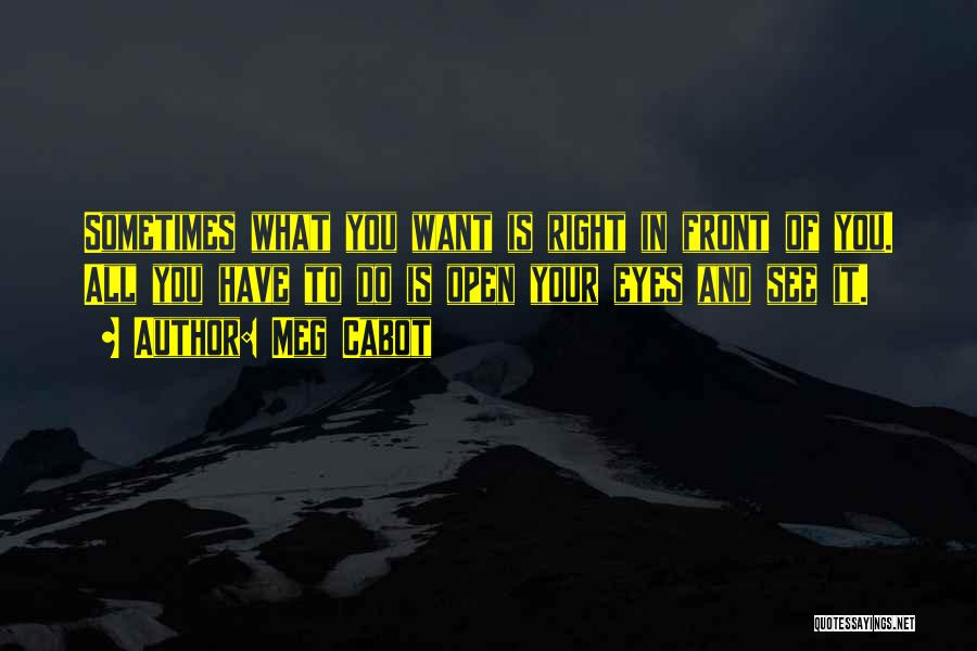 Meg Cabot Quotes: Sometimes What You Want Is Right In Front Of You. All You Have To Do Is Open Your Eyes And