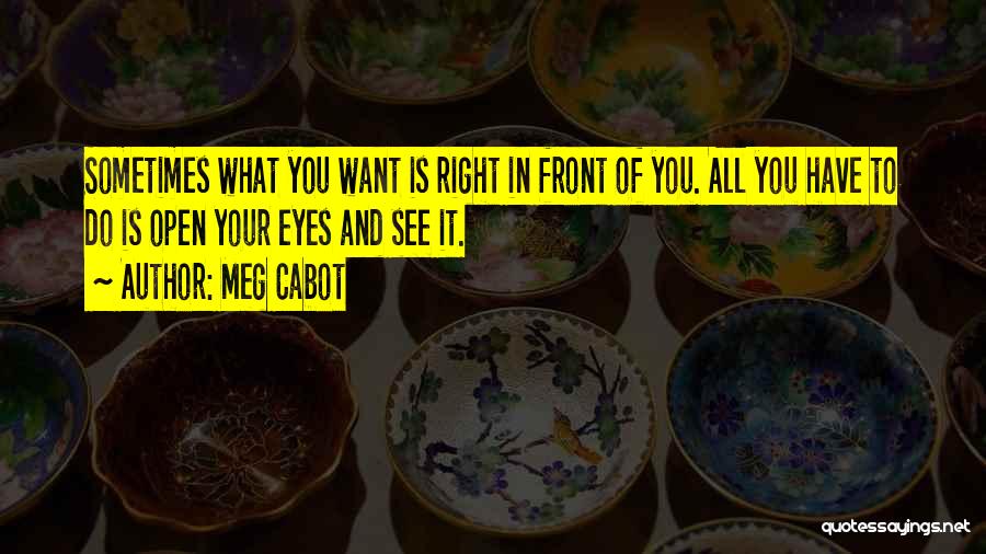 Meg Cabot Quotes: Sometimes What You Want Is Right In Front Of You. All You Have To Do Is Open Your Eyes And