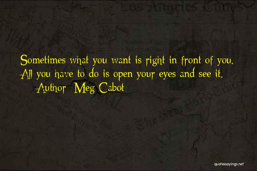 Meg Cabot Quotes: Sometimes What You Want Is Right In Front Of You. All You Have To Do Is Open Your Eyes And