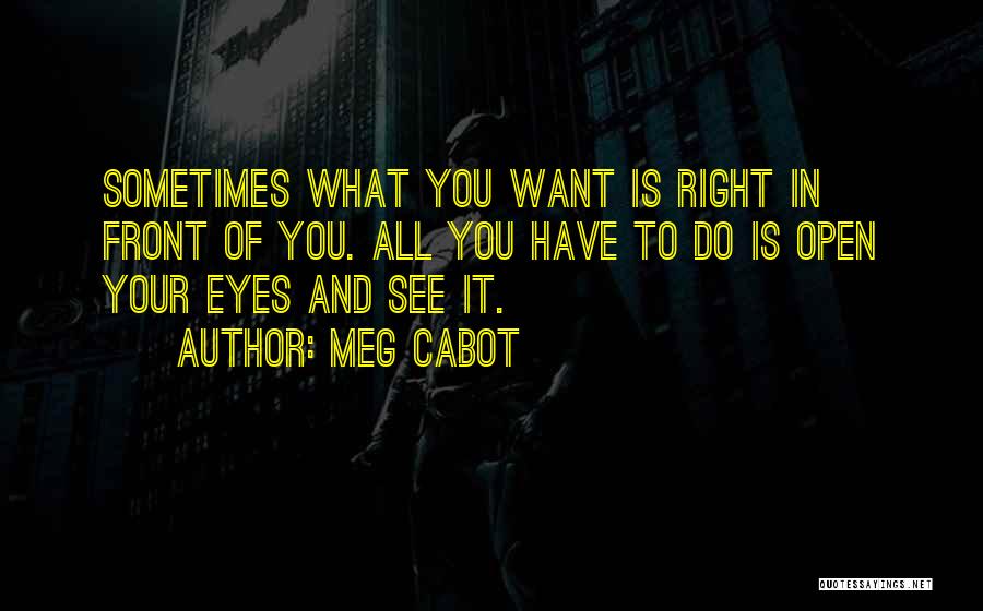 Meg Cabot Quotes: Sometimes What You Want Is Right In Front Of You. All You Have To Do Is Open Your Eyes And