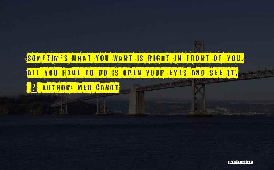 Meg Cabot Quotes: Sometimes What You Want Is Right In Front Of You. All You Have To Do Is Open Your Eyes And