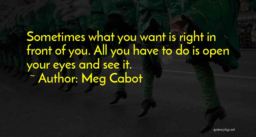 Meg Cabot Quotes: Sometimes What You Want Is Right In Front Of You. All You Have To Do Is Open Your Eyes And