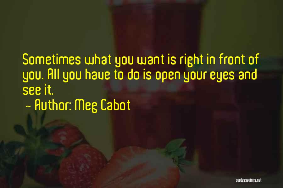 Meg Cabot Quotes: Sometimes What You Want Is Right In Front Of You. All You Have To Do Is Open Your Eyes And