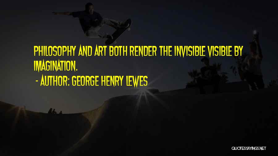 George Henry Lewes Quotes: Philosophy And Art Both Render The Invisible Visible By Imagination.